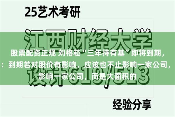 股票配资正规 刘格菘“三年持有基”即将到期，圣邦股份回应：到期若对股价有影响，应该也不止影响一家公司，而是大面积的