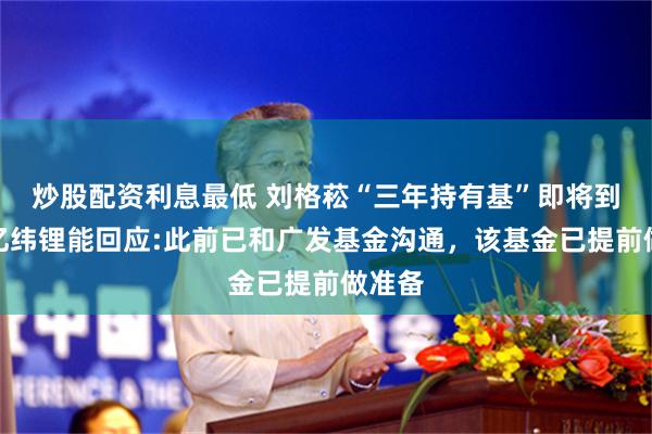 炒股配资利息最低 刘格菘“三年持有基”即将到期，亿纬锂能回应:此前已和广发基金沟通，该基金已提前做准备