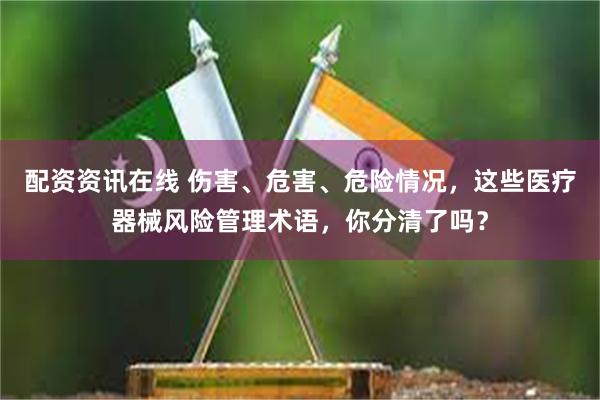 配资资讯在线 伤害、危害、危险情况，这些医疗器械风险管理术语，你分清了吗？
