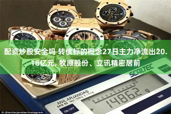 配资炒股安全吗 转债标的概念27日主力净流出20.18亿元, 牧原股份、立讯精密居前