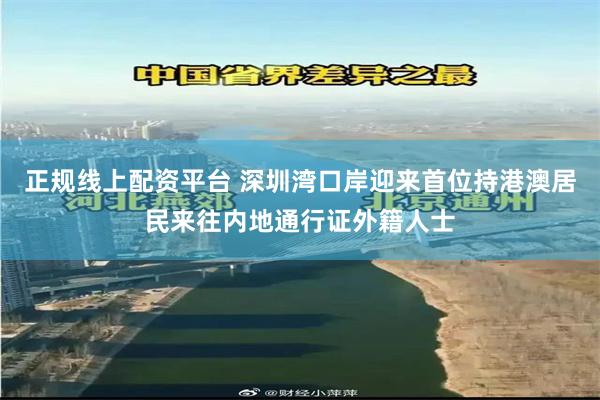 正规线上配资平台 深圳湾口岸迎来首位持港澳居民来往内地通行证外籍人士