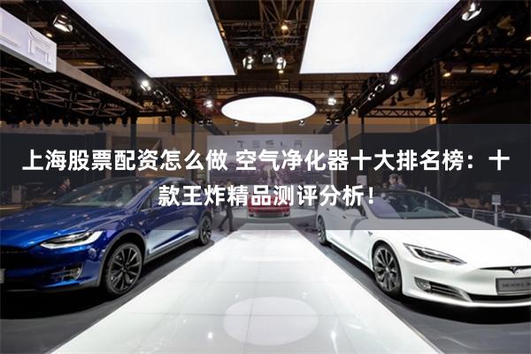 上海股票配资怎么做 空气净化器十大排名榜：十款王炸精品测评分析！
