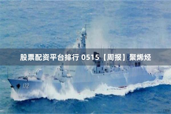 股票配资平台排行 0515【周报】聚烯烃
