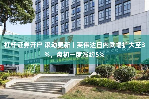 杠杆证券开户 滚动更新丨英伟达日内跌幅扩大至3%，盘初一度涨约5%