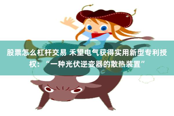 股票怎么杠杆交易 禾望电气获得实用新型专利授权：“一种光伏逆变器的散热装置”