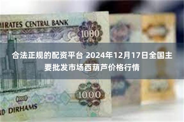 合法正规的配资平台 2024年12月17日全国主要批发市场西葫芦价格行情
