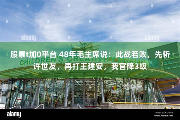 股票t加0平台 48年毛主席说：此战若败，先斩许世友，再打王建安，我官降3级