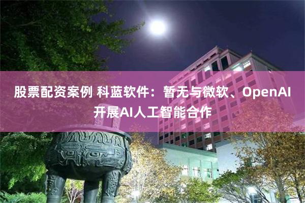 股票配资案例 科蓝软件：暂无与微软、OpenAI开展AI人工智能合作