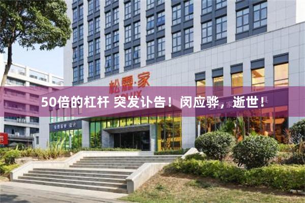 50倍的杠杆 突发讣告！闵应骅，逝世！