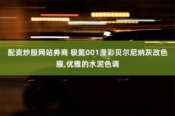 配资炒股网站券商 极氪001漫彩贝尔尼纳灰改色膜,优雅的水泥色调