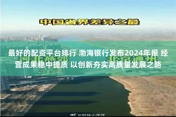 最好的配资平台排行 渤海银行发布2024年报 经营成果稳中提质 以创新夯实高质量发展之路