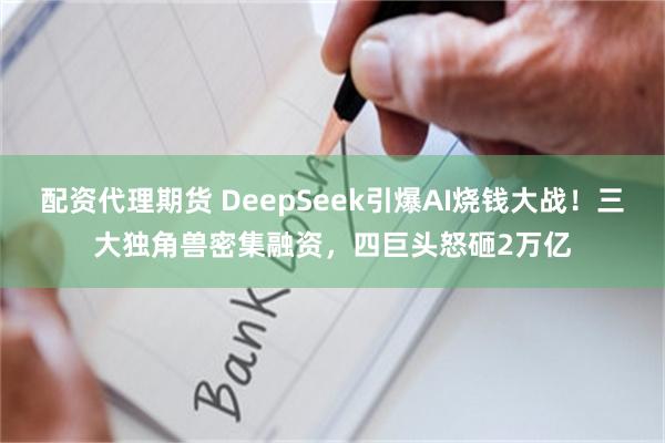 配资代理期货 DeepSeek引爆AI烧钱大战！三大独角兽密集融资，四巨头怒砸2万亿