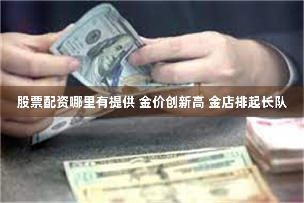 股票配资哪里有提供 金价创新高 金店排起长队