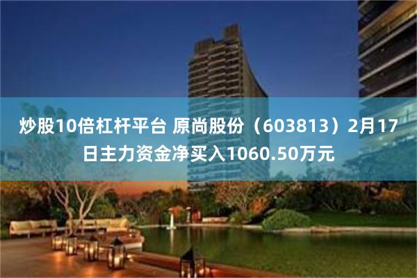 炒股10倍杠杆平台 原尚股份（603813）2月17日主力资金净买入1060.50万元