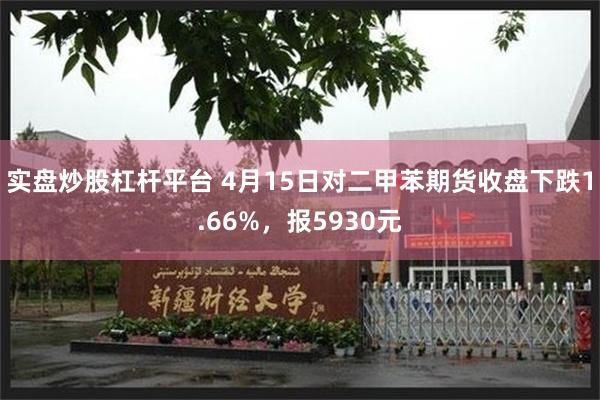 实盘炒股杠杆平台 4月15日对二甲苯期货收盘下跌1.66%，报5930元