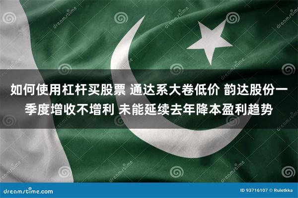 如何使用杠杆买股票 通达系大卷低价 韵达股份一季度增收不增利 未能延续去年降本盈利趋势
