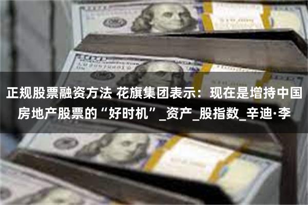 正规股票融资方法 花旗集团表示：现在是增持中国房地产股票的“好时机”_资产_股指数_辛迪·李