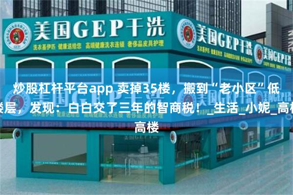 炒股杠杆平台app 卖掉35楼，搬到“老小区”低楼层，发现：白白交了三年的智商税！_生活_小妮_高楼