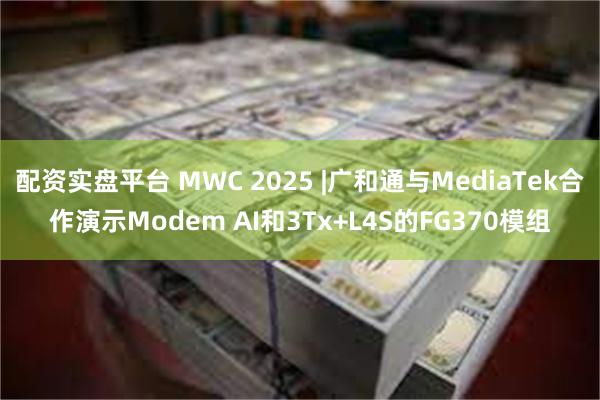 配资实盘平台 MWC 2025 |广和通与MediaTek合作演示Modem AI和3Tx+L4S的FG370模组