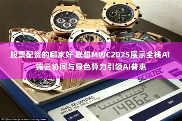 股票配资的哪家好 联想MWC2025展示全栈AI 端云协同与绿色算力引领AI普惠