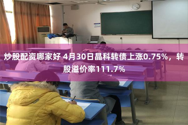 炒股配资哪家好 4月30日晶科转债上涨0.75%，转股溢价率111.7%