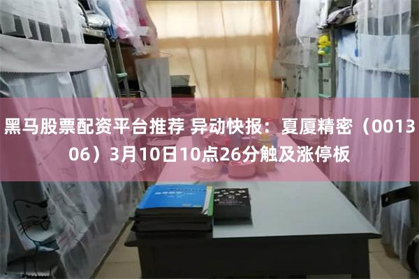黑马股票配资平台推荐 异动快报：夏厦精密（001306）3月10日10点26分触及涨停板