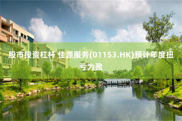 股市投资杠杆 佳源服务(01153.HK)预计年度扭亏为盈