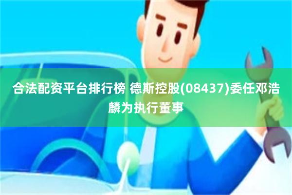 合法配资平台排行榜 德斯控股(08437)委任邓浩麟为执行董事