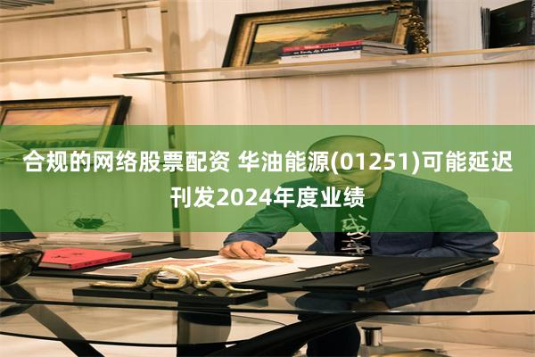 合规的网络股票配资 华油能源(01251)可能延迟刊发2024年度业绩