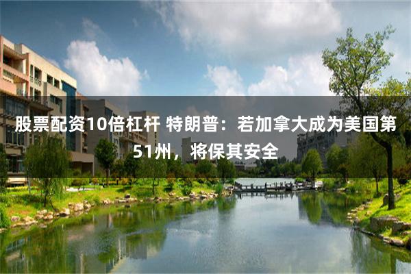 股票配资10倍杠杆 特朗普：若加拿大成为美国第51州，将保其安全