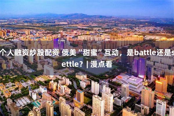 个人融资炒股配资 俄美“甜蜜”互动，是battle还是settle？| 漫点看