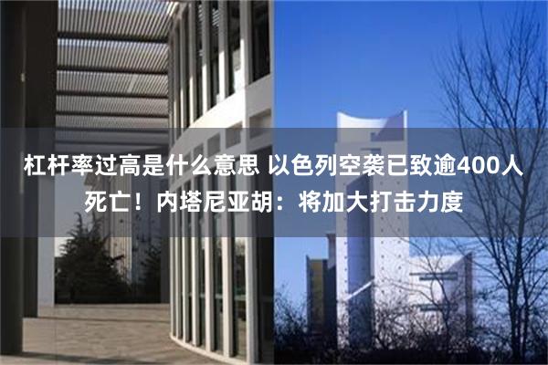 杠杆率过高是什么意思 以色列空袭已致逾400人死亡！内塔尼亚胡：将加大打击力度