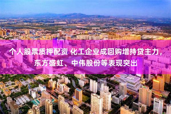 个人股票质押配资 化工企业成回购增持贷主力，东方盛虹、中伟股份等表现突出