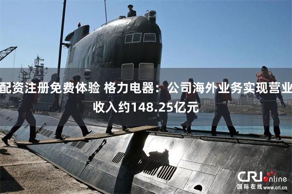 配资注册免费体验 格力电器：公司海外业务实现营业收入约148.25亿元