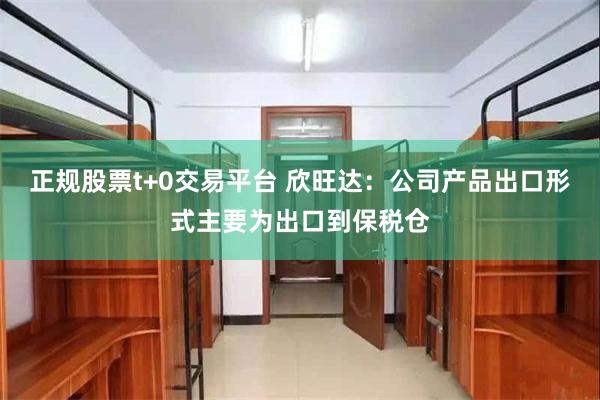 正规股票t+0交易平台 欣旺达：公司产品出口形式主要为出口到保税仓