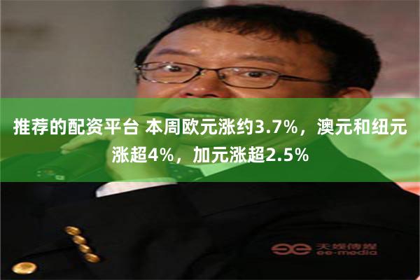 推荐的配资平台 本周欧元涨约3.7%，澳元和纽元涨超4%，加元涨超2.5%