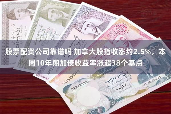 股票配资公司靠谱吗 加拿大股指收涨约2.5%，本周10年期加债收益率涨超38个基点