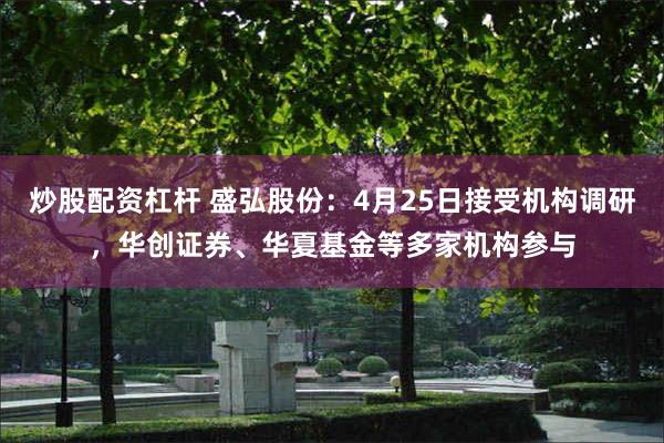 炒股配资杠杆 盛弘股份：4月25日接受机构调研，华创证券、华夏基金等多家机构参与