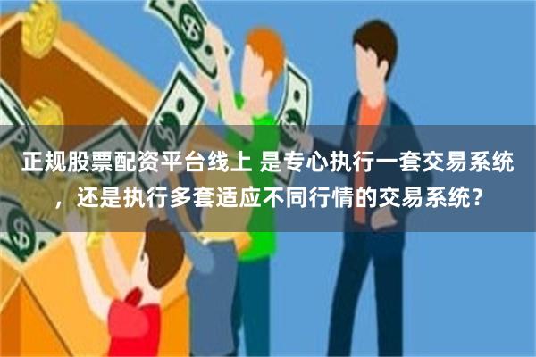 正规股票配资平台线上 是专心执行一套交易系统，还是执行多套适应不同行情的交易系统？
