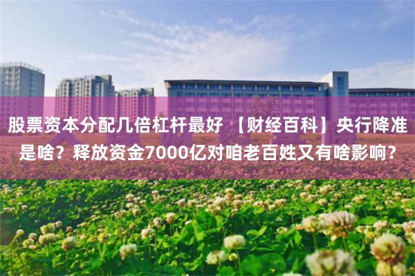 股票资本分配几倍杠杆最好 【财经百科】央行降准是啥？释放资金7000亿对咱老百姓又有啥影响？