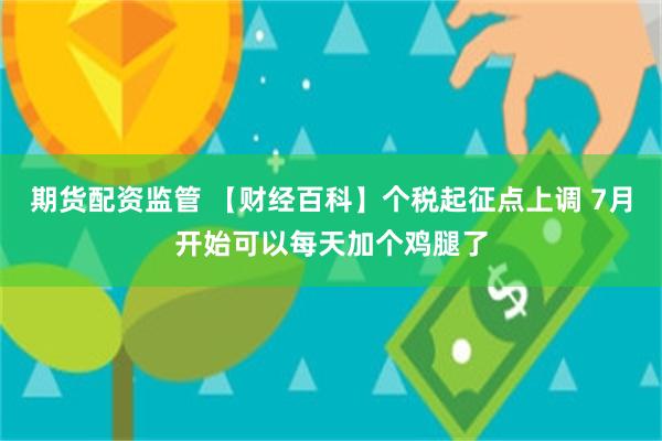 期货配资监管 【财经百科】个税起征点上调 7月开始可以每天加个鸡腿了