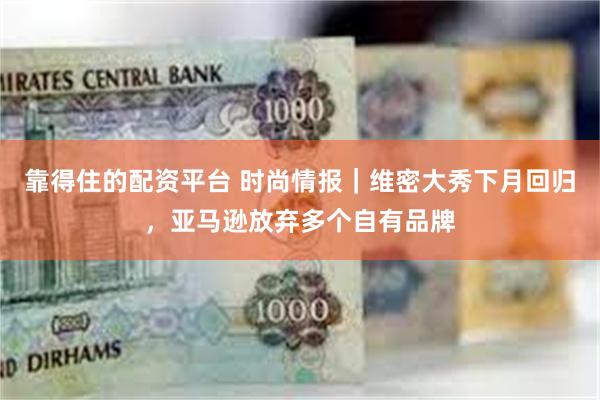靠得住的配资平台 时尚情报｜维密大秀下月回归，亚马逊放弃多个自有品牌