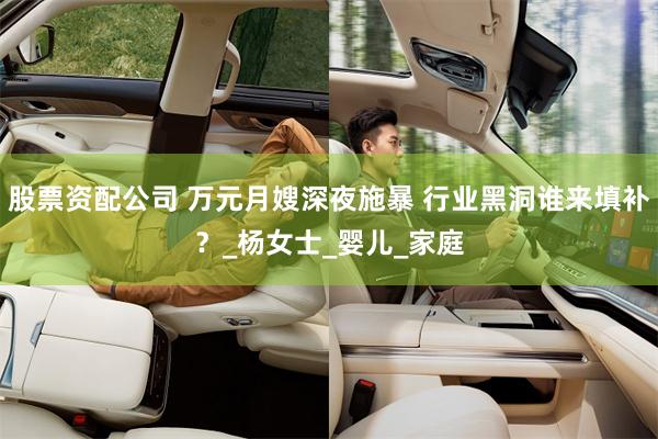 股票资配公司 万元月嫂深夜施暴 行业黑洞谁来填补？_杨女士_婴儿_家庭
