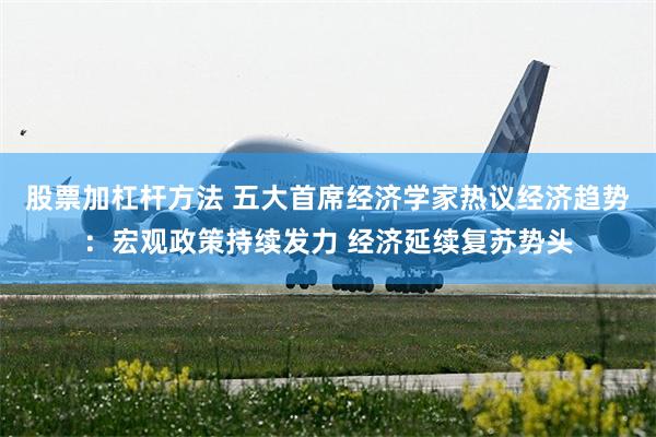 股票加杠杆方法 五大首席经济学家热议经济趋势：宏观政策持续发力 经济延续复苏势头