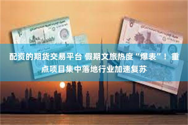 配资的期货交易平台 假期文旅热度“爆表”！重点项目集中落地行业加速复苏