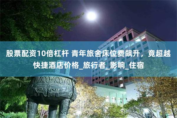 股票配资10倍杠杆 青年旅舍床位费飙升，竟超越快捷酒店价格_旅行者_影响_住宿