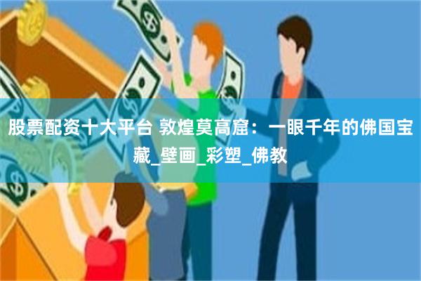 股票配资十大平台 敦煌莫高窟：一眼千年的佛国宝藏_壁画_彩塑_佛教