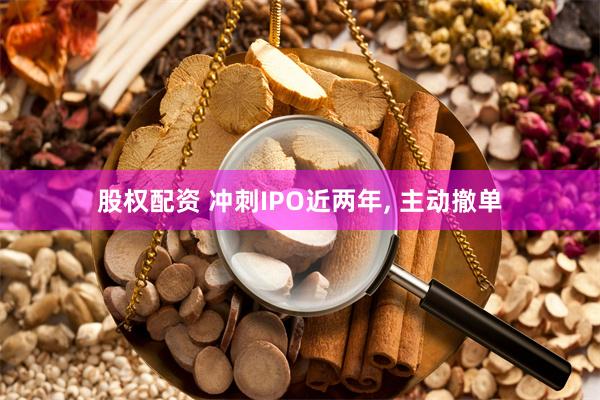 股权配资 冲刺IPO近两年, 主动撤单