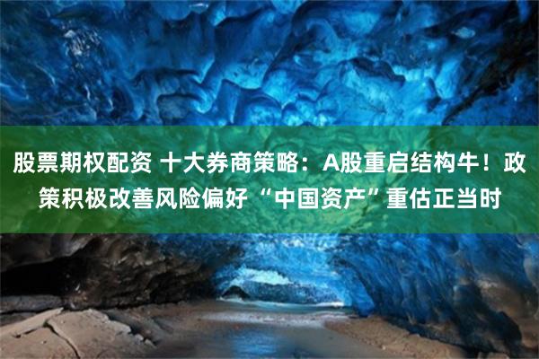股票期权配资 十大券商策略：A股重启结构牛！政策积极改善风险偏好 “中国资产”重估正当时