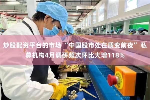 炒股配资平台的市场 “中国股市处在质变前夜” 私募机构4月调研频次环比大增118%
